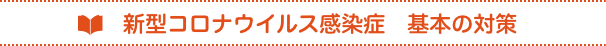 感染拡大を防ぐ!知っておきたい　新型コロナウイルス感染症　基本の対策
